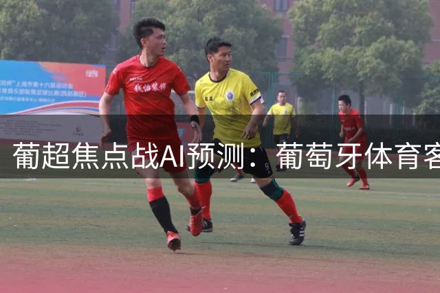 葡超焦点战AI预测：葡萄牙体育客场强势取胜